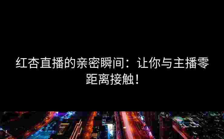 红杏直播的亲密瞬间：让你与主播零距离接触！