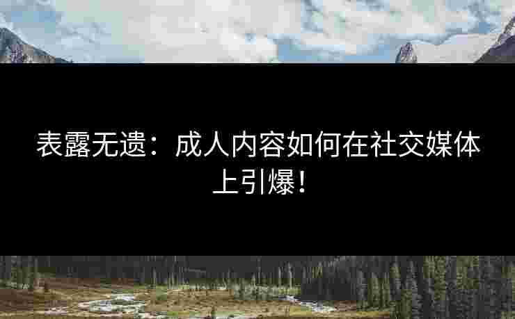 表露无遗：成人内容如何在社交媒体上引爆！