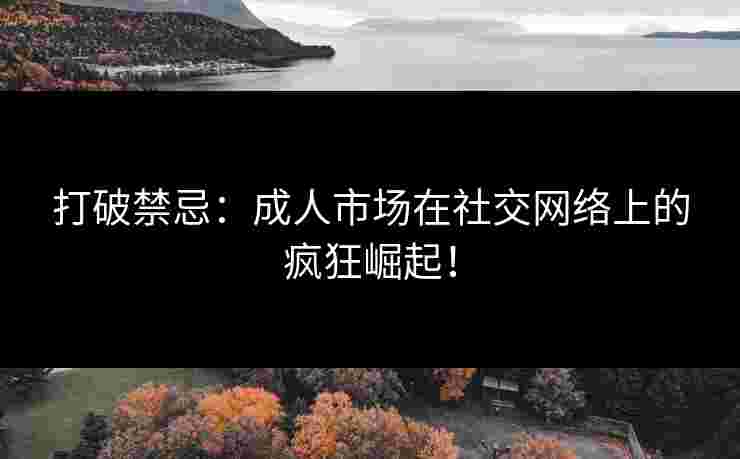 打破禁忌：成人市场在社交网络上的疯狂崛起！