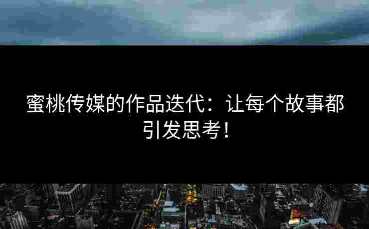 蜜桃传媒的作品迭代：让每个故事都引发思考！