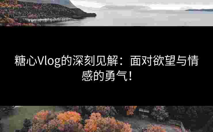 糖心Vlog的深刻见解：面对欲望与情感的勇气！