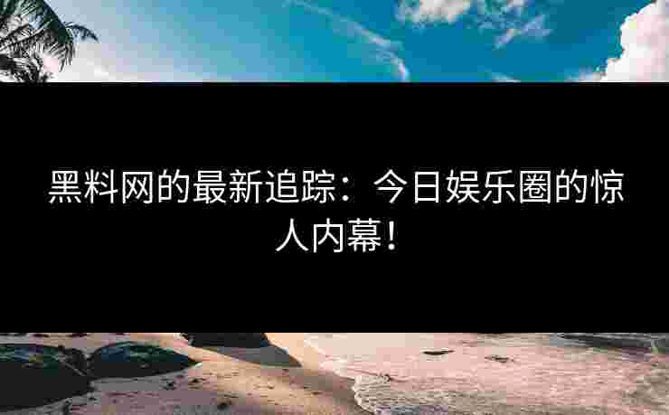黑料网的最新追踪：今日娱乐圈的惊人内幕！