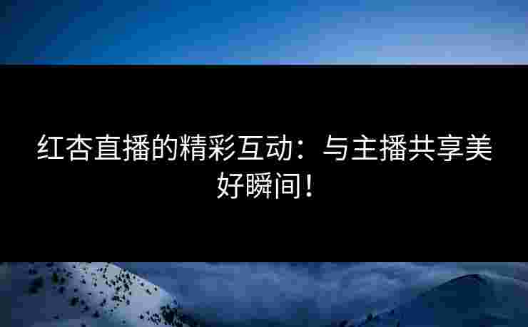 红杏直播的精彩互动：与主播共享美好瞬间！