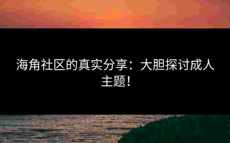海角社区的真实分享：大胆探讨成人主题！