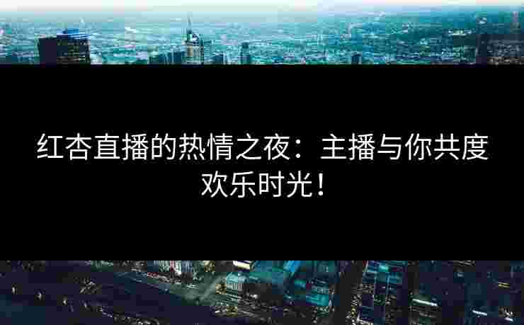 红杏直播的热情之夜：主播与你共度欢乐时光！