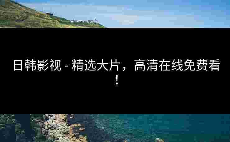 日韩影视 - 精选大片，高清在线免费看！