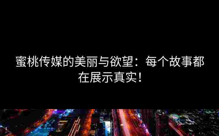 蜜桃传媒的美丽与欲望：每个故事都在展示真实！