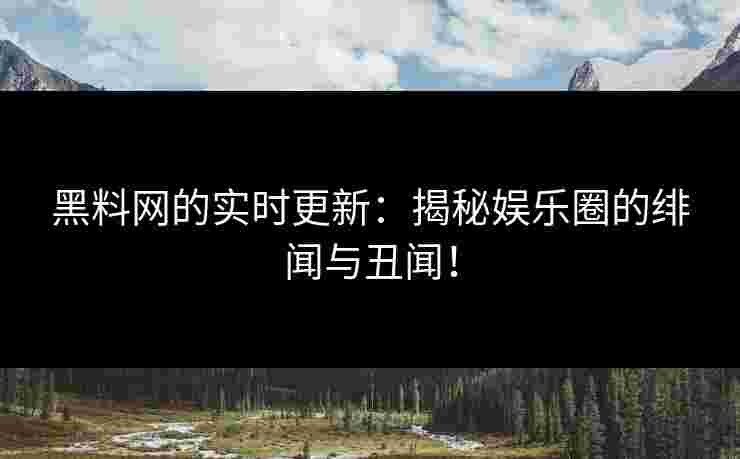 黑料网的实时更新：揭秘娱乐圈的绯闻与丑闻！