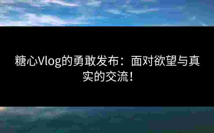 糖心Vlog的勇敢发布：面对欲望与真实的交流！