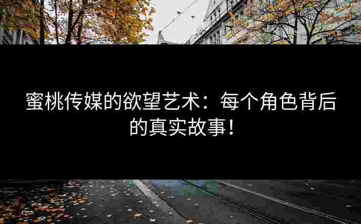 蜜桃传媒的欲望艺术：每个角色背后的真实故事！