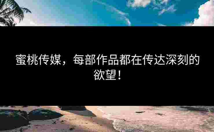 蜜桃传媒，每部作品都在传达深刻的欲望！