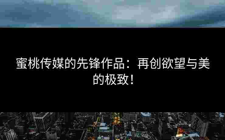 蜜桃传媒的先锋作品：再创欲望与美的极致！