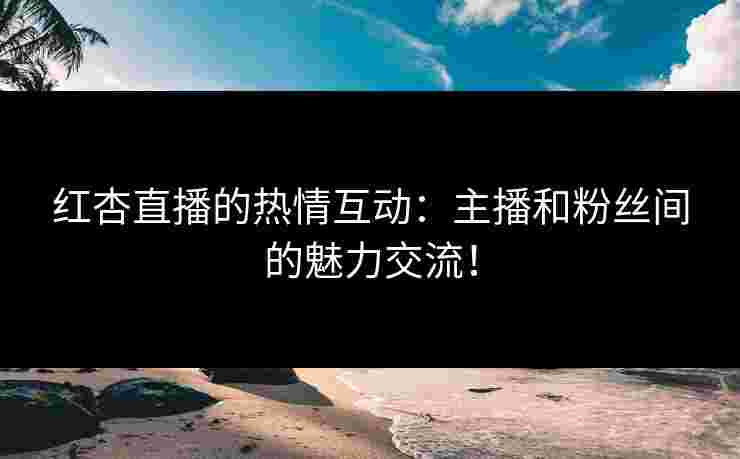 红杏直播的热情互动：主播和粉丝间的魅力交流！