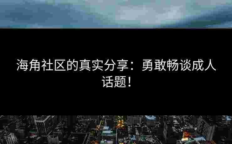 海角社区的真实分享：勇敢畅谈成人话题！