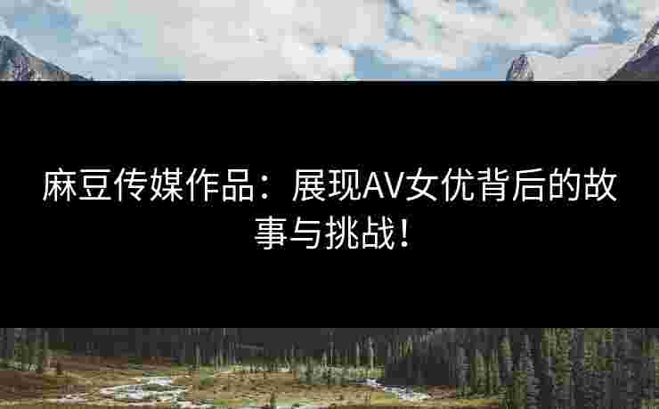 麻豆传媒作品：展现AV女优背后的故事与挑战！