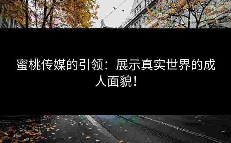 蜜桃传媒的引领：展示真实世界的成人面貌！