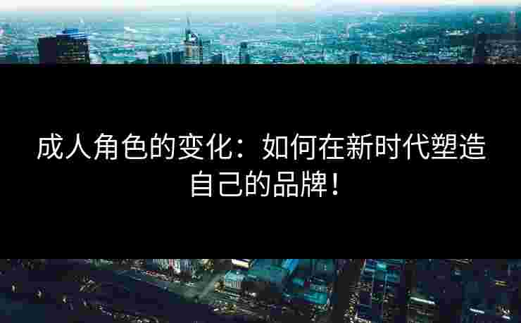 成人角色的变化：如何在新时代塑造自己的品牌！