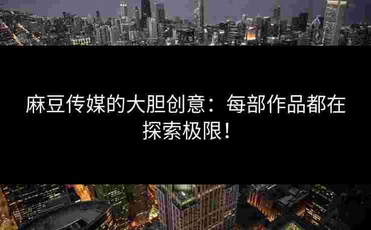 麻豆传媒的大胆创意：每部作品都在探索极限！