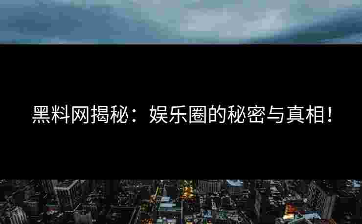 黑料网揭秘：娱乐圈的秘密与真相！