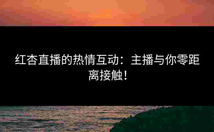 红杏直播的热情互动：主播与你零距离接触！