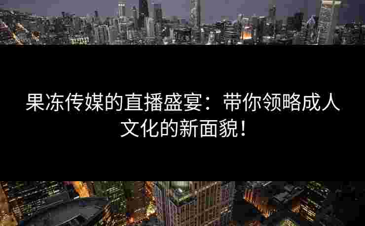 果冻传媒的直播盛宴:带你领略成人文化的新面貌!