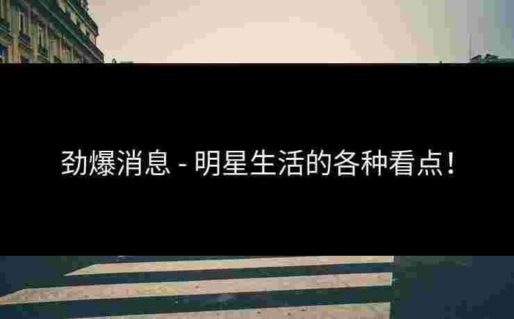 劲爆消息 - 明星生活的各种看点!