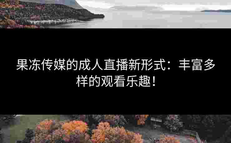 果冻传媒的成人直播新形式:丰富多样的观看乐趣!