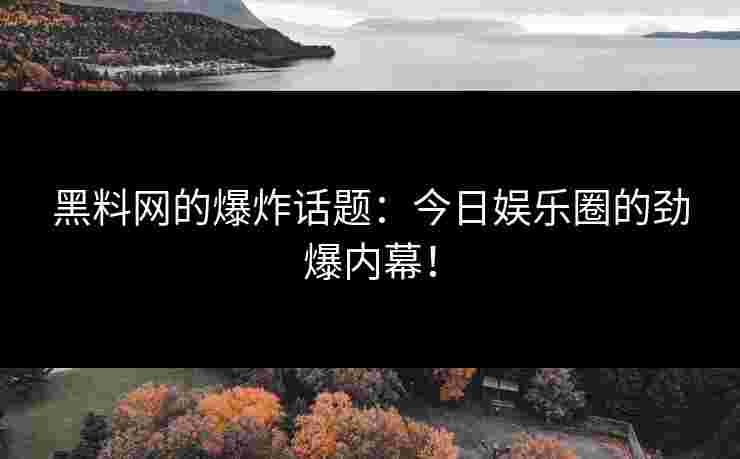 黑料网的爆炸话题:今日娱乐圈的劲爆内幕!