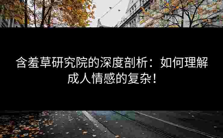 含羞草研究院的深度剖析:如何理解成人情感的复杂!