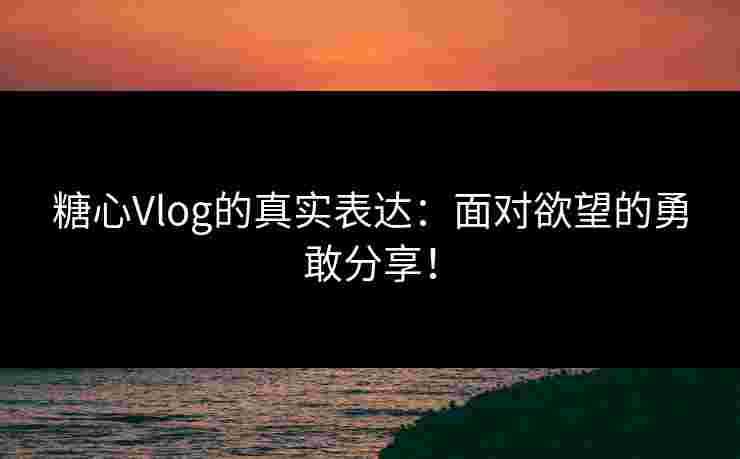 糖心Vlog的真实表达:面对欲望的勇敢分享!
