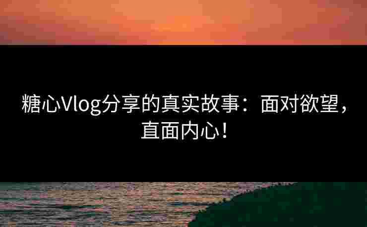 糖心Vlog分享的真实故事:面对欲望,直面内心!