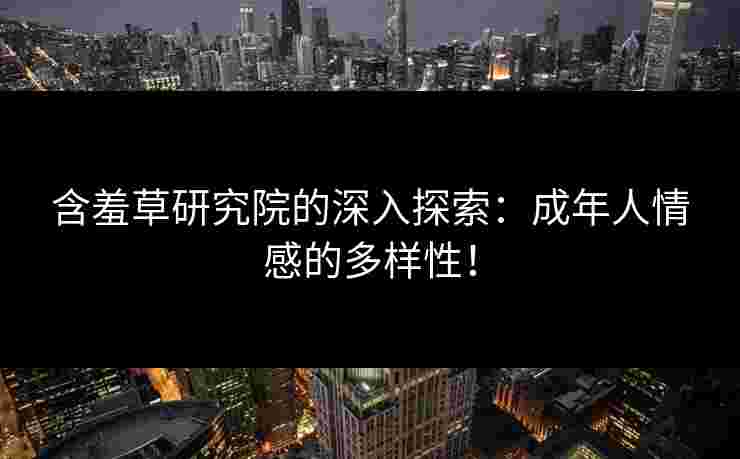 含羞草研究院的深入探索：成年人情感的多样性！