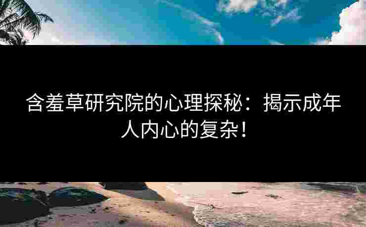 含羞草研究院的心理探秘：揭示成年人内心的复杂！