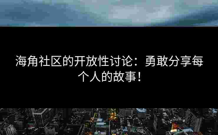 海角社区的开放性讨论：勇敢分享每个人的故事！