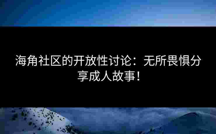 海角社区的开放性讨论：无所畏惧分享成人故事！