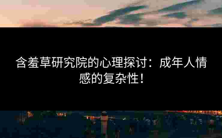 含羞草研究院的心理探讨：成年人情感的复杂性！