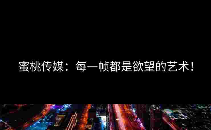 蜜桃传媒：每一帧都是欲望的艺术！