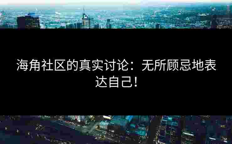 海角社区的真实讨论：无所顾忌地表达自己！