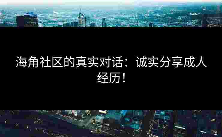 海角社区的真实对话：诚实分享成人经历！