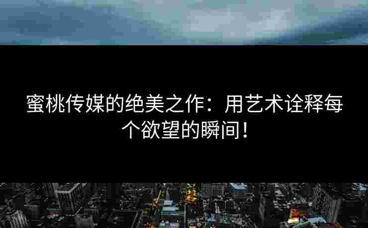 蜜桃传媒的绝美之作：用艺术诠释每个欲望的瞬间！