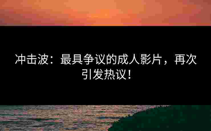 冲击波：最具争议的成人影片，再次引发热议！
