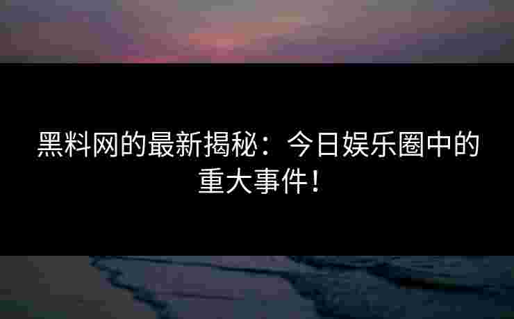 黑料网的最新揭秘：今日娱乐圈中的重大事件！