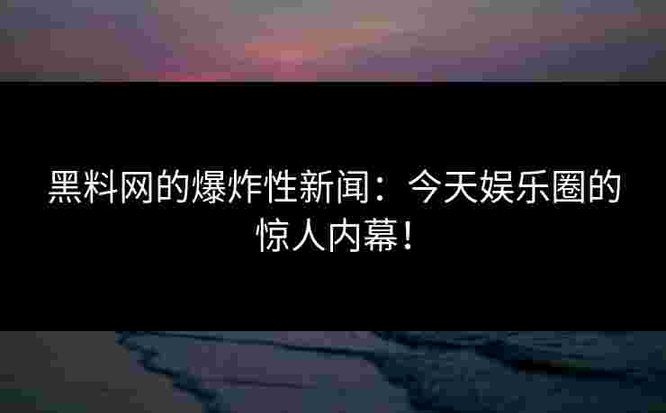 黑料网的爆炸性新闻：今天娱乐圈的惊人内幕！