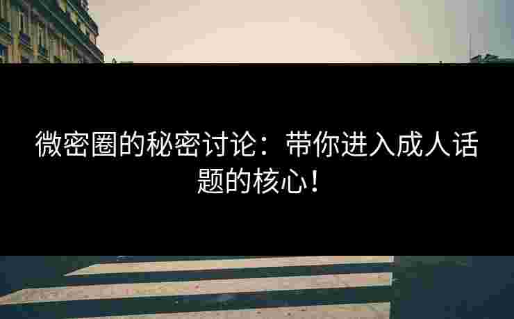微密圈的秘密讨论：带你进入成人话题的核心！