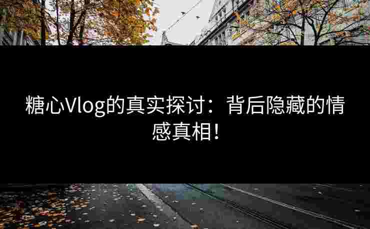 糖心Vlog的真实探讨：背后隐藏的情感真相！