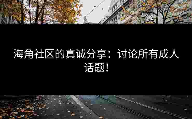 海角社区的真诚分享：讨论所有成人话题！