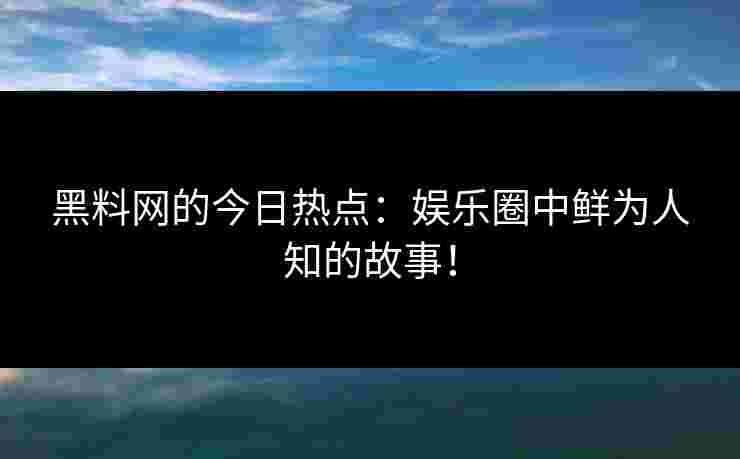 黑料网的今日热点：娱乐圈中鲜为人知的故事！