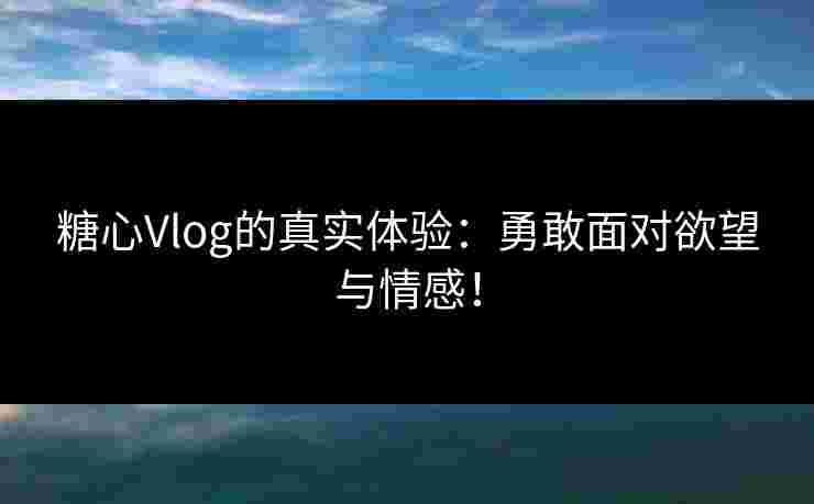 糖心Vlog的真实体验：勇敢面对欲望与情感！