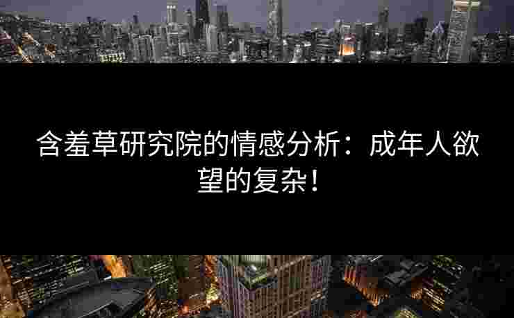 含羞草研究院的情感分析:成年人欲望的复杂! 含羞草研究院的情感分析:成年人欲望的复杂!