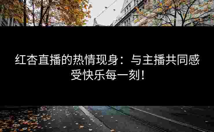 红杏直播的热情现身：与主播共同感受快乐每一刻！